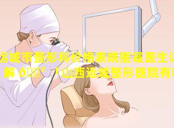 运城市整形科价格表姚丽霞医生详解 🐳 「山西运城整形医院有哪些」